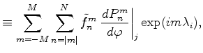 $\displaystyle \equiv \sum_{m=-M}^M \sum_{n=\vert m\vert}^N \tilde{f}_n^m \left. \DD{P_n^m}{\varphi} \right\vert _j \exp(im \lambda_i) ,$