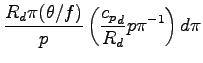 $\displaystyle \frac{R_{d} \pi (\theta/f) }{p}
\left(
\frac{{c_{p}}_{d}}{R_{d}} p \pi^{-1}
\right)d\pi$