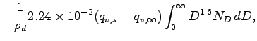 $\displaystyle - \frac{1}{\rho_{d}}2.24\times 10^{-2}(q_{v,s} -q_{v,\infty})\int _{0}^{\infty}
D^{1.6}N_{D}\Dd D,$