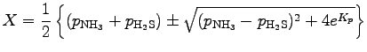$\displaystyle X = \Dinv{2}
\left\{
(p_{\rm NH_{3}} + p_{\rm H_{2}S})
\pm \sqrt{ (p_{\rm NH_{3}} - p_{\rm H_{2}S})^{2}
+ 4 e^{K_{p}} }
\right\}$