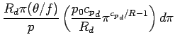 $\displaystyle \frac{R_{d} \pi (\theta/f) }{p}
\left(
\frac{p_{0} {c_{p}}_{d}}{R_{d}} \pi^{{c_{p}}_{d}/R - 1}
\right)
d\pi$