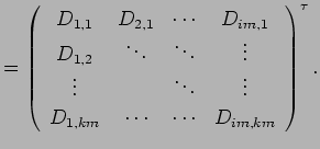 $\displaystyle =
\left(\begin{array}{cccc}
D_{1,1} & D_{2,1} & \cdots & D_{im,1}...
...dots \\
D_{1,km} & \cdots & \cdots & D_{im,km} \\
\end{array}\right)^{\tau}
.$