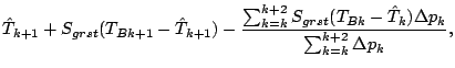 $\displaystyle \hat{T}_{k+1} + S_{grst} (T_{Bk+1} - \hat{T}_{k+1})
- \frac{
\sum...
..._{grst} (T_{Bk} - \hat{T}_{k}) \Delta p_{k}
}{
\sum^{k+2}_{k=k} \Delta p_{k}
},$