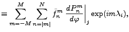 $\displaystyle \equiv \sum_{m=-M}^M \sum_{n=\vert m\vert}^N \tilde{f}_n^m \left. \DD{P_n^m}{\varphi} \right\vert _j \exp(im \lambda_i) ,$