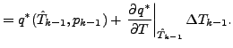 $\displaystyle = q^{*} (\hat{T}_{k-1},p_{k-1}) + \left. \DP{q^{*}}{T} \right\vert _{\hat{T}_{k-1}} \Delta T_{k-1}.$