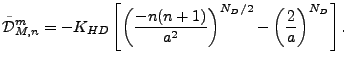 $\displaystyle \tilde{\cal D}_{M,n}^m = - K_{HD} \left[ \left( \frac{-n(n+1)}{a^{2}} \right)^{N_D/2} - \left( \frac{2}{a} \right)^{N_D} \right] .$