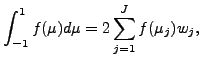 $\displaystyle \int^{1}_{-1} f(\mu) d \mu = 2 \sum_{j=1}^{J} f(\mu_j) w_j ,$